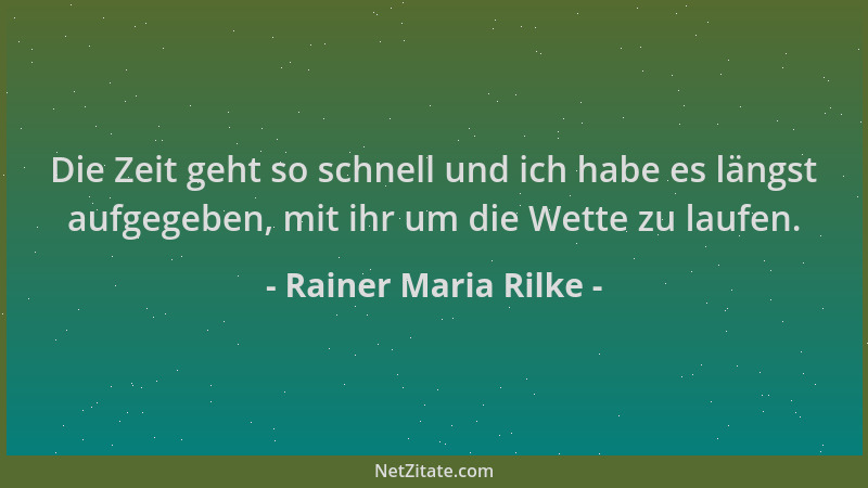 Rainer Maria Rilke - Die Zeit geht so schnell und ich habe es längst aufgegeben, mit ihr um die Wette zu laufen....