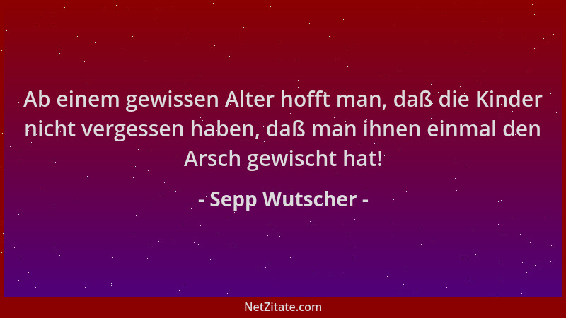 Sepp Wutscher - Ab einem gewissen Alter hofft man, daß die Kinder nicht vergessen haben, daß man ihnen einmal den Arsch gew...