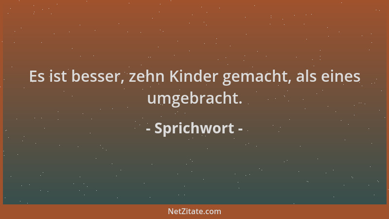 Sprichwort - Es ist besser, zehn Kinder gemacht, als eines umgebracht....