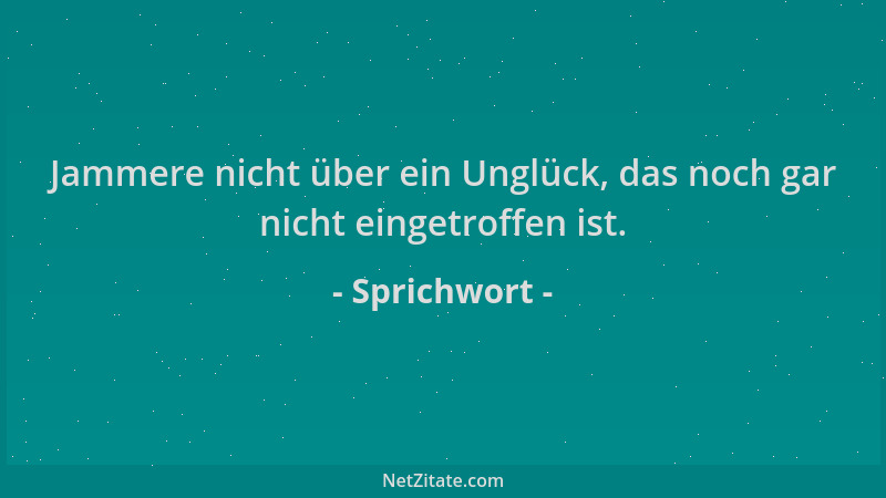 Sprichwort - Jammere nicht über ein Unglück, das noch gar nicht eingetroffen ist....