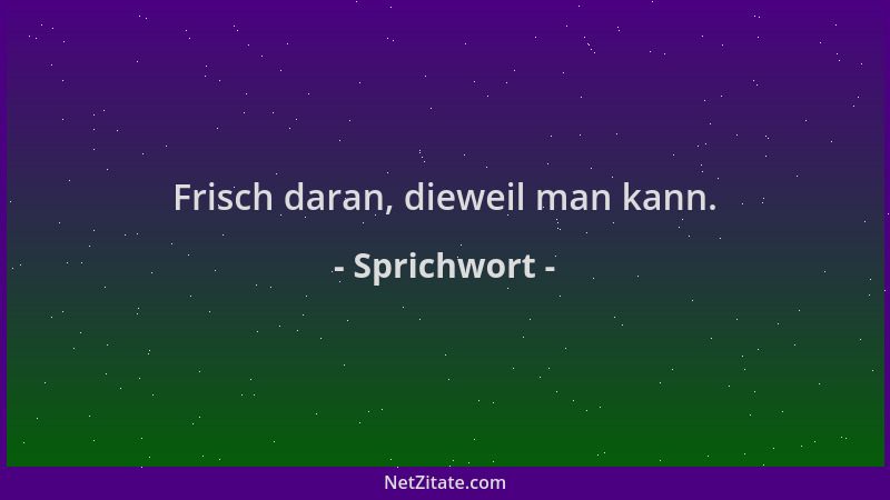 Sprichwort - Frisch daran, dieweil man kann....