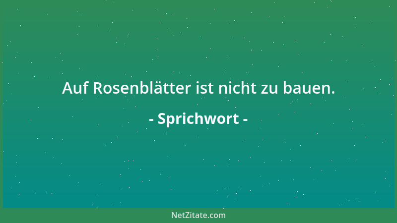 Sprichwort - Auf Rosenblätter ist nicht zu bauen....
