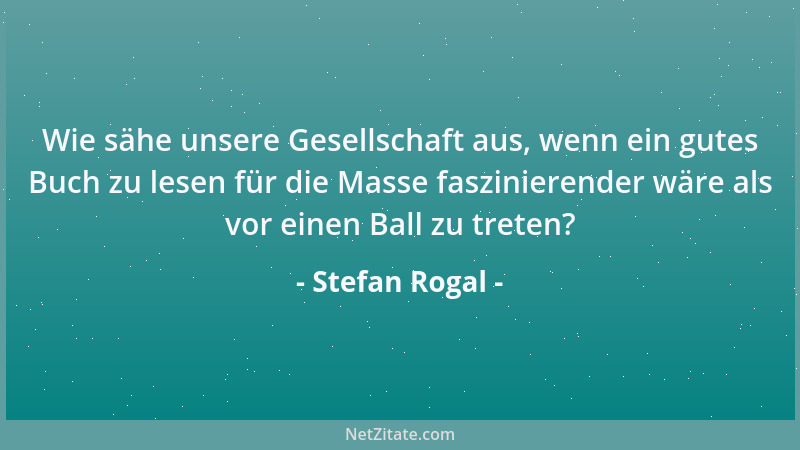 Stefan Rogal - Wie sähe unsere Gesellschaft aus, wenn ein gutes Buch zu lesen für die Masse faszinierender wäre als vor ein...