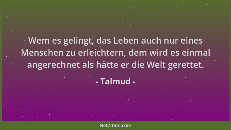 Talmud - Wem es gelingt, das Leben auch nur eines Menschen zu erleichtern, dem wird es einmal angerechnet als hätte er die...