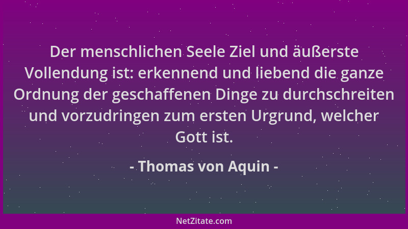 Thomas von Aquin - Der menschlichen Seele Ziel und äußerste Vollendung ist: erkennend und liebend die ganze Ordnung der ges...