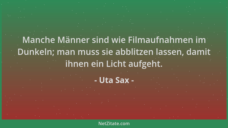 Uta Sax - Manche Männer sind wie Filmaufnahmen im Dunkeln; man muss sie abblitzen lassen, damit ihnen ein Licht aufgeht....