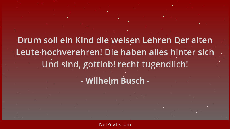 Wilhelm Busch - Drum soll ein Kind die weisen Lehren Der alten Leute hochverehren! Die haben alles hinter sich Und sind, go...