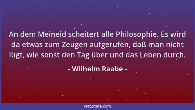 Wilhelm Raabe - An dem Meineid scheitert alle Philosophie. Es wird da etwas zum Zeugen aufgerufen, daß man nicht lügt, wie...