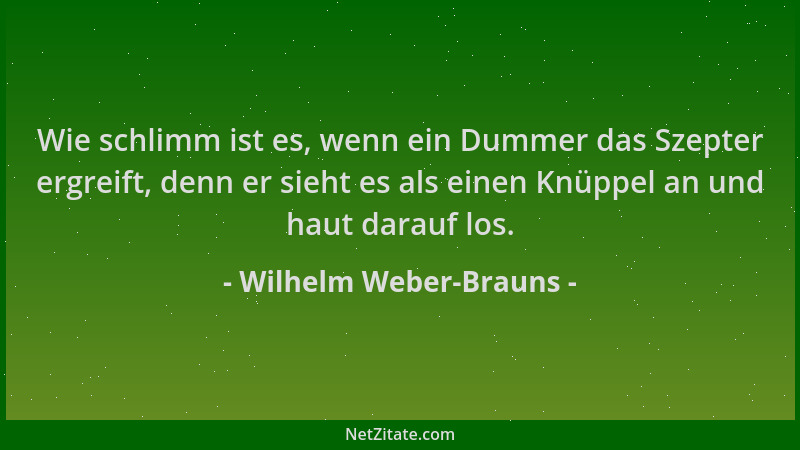 Wilhelm Weber-Brauns - Wie schlimm ist es, wenn ein Dummer das Szepter ergreift, denn er sieht es als einen Knüppel an und...