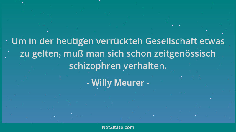 Willy Meurer - Um in der heutigen verrückten Gesellschaft etwas zu gelten, muß man sich schon zeitgenössisch schizophren ve...