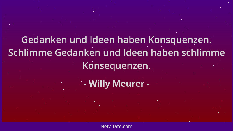 Willy Meurer - Gedanken und Ideen haben Konsquenzen. Schlimme Gedanken und Ideen haben schlimme Konsequenzen....