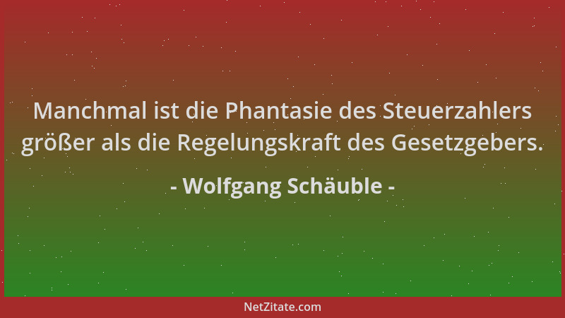 Wolfgang Schäuble - Manchmal ist die Phantasie des Steuerzahlers größer als die Regelungskraft des Gesetzgebers....