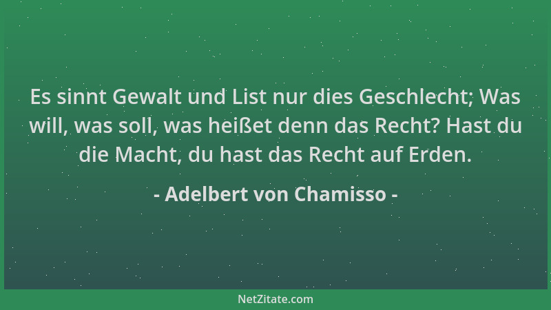 Adelbert von Chamisso - Es sinnt Gewalt und List nur dies Geschlecht; Was will, was soll, was heißet denn das Recht? Hast d...