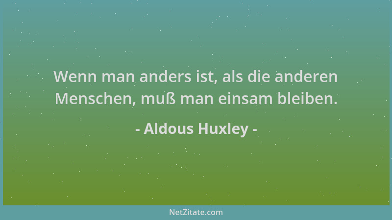 Aldous Huxley - Wenn man anders ist, als die anderen Menschen, muß man einsam bleiben....