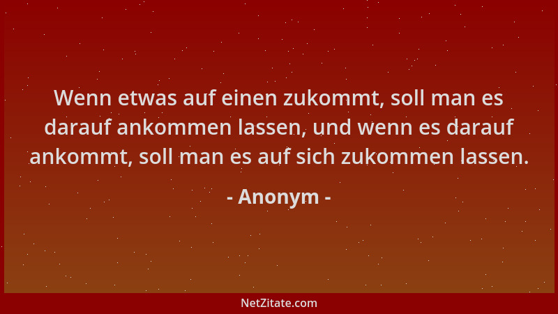 Anonym - Wenn etwas auf einen zukommt, soll man es darauf ankommen lassen, und wenn es darauf ankommt, soll man es auf sich...