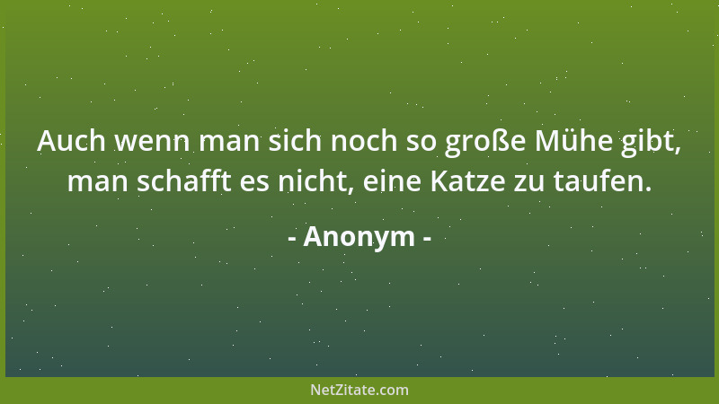 Anonym - Auch wenn man sich noch so große Mühe gibt, man schafft es nicht, eine Katze zu taufen....