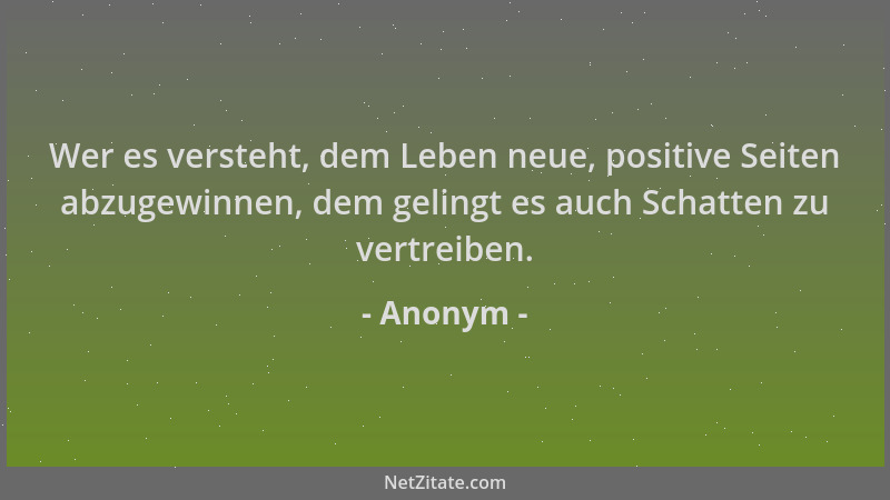 Anonym - Wer es versteht, dem Leben neue, positive Seiten abzugewinnen, dem gelingt es auch Schatten zu vertreiben....