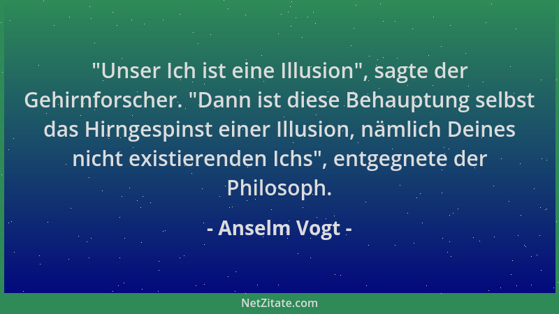 Anselm Vogt -  "Unser Ich ist eine Illusion ", sagte der Gehirnforscher.  "Dann ist diese Behauptung selbst das Hirngespinst e...