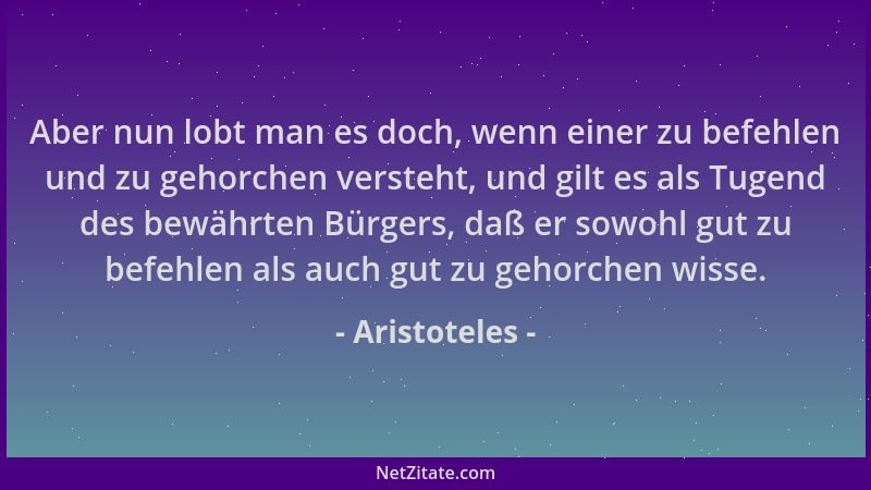 Aristoteles - Aber nun lobt man es doch, wenn einer zu befehlen und zu gehorchen versteht, und gilt es als Tugend des bewäh...