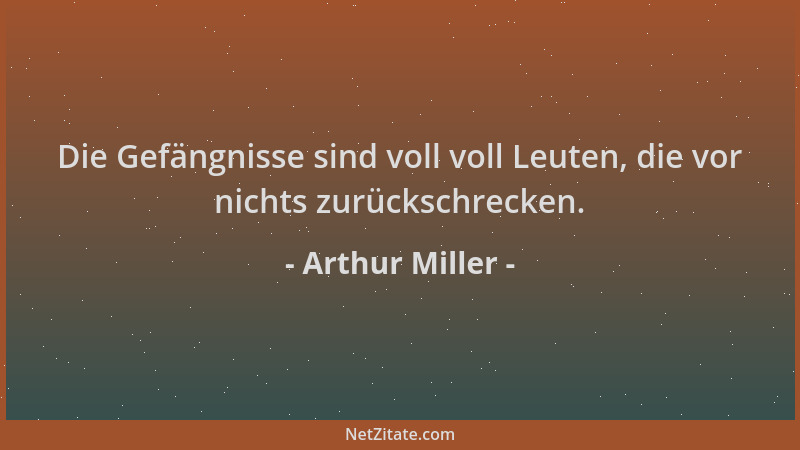 Arthur Miller - Die Gefängnisse sind voll voll Leuten, die vor nichts zurückschrecken....