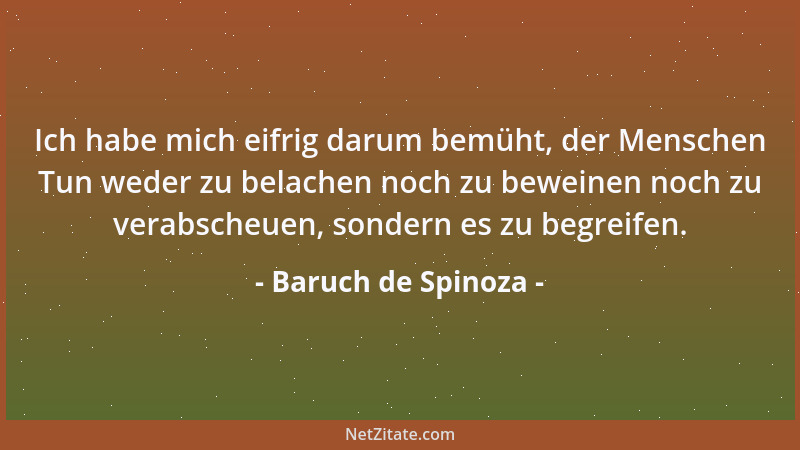Baruch de Spinoza - Ich habe mich eifrig darum bemüht, der Menschen Tun weder zu belachen noch zu beweinen noch zu verabsch...