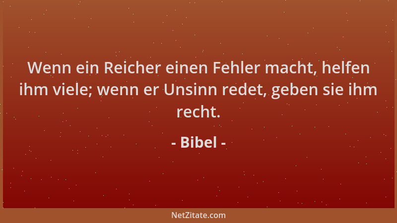 Bibel - Wenn ein Reicher einen Fehler macht, helfen ihm viele; wenn er Unsinn redet, geben sie ihm recht....