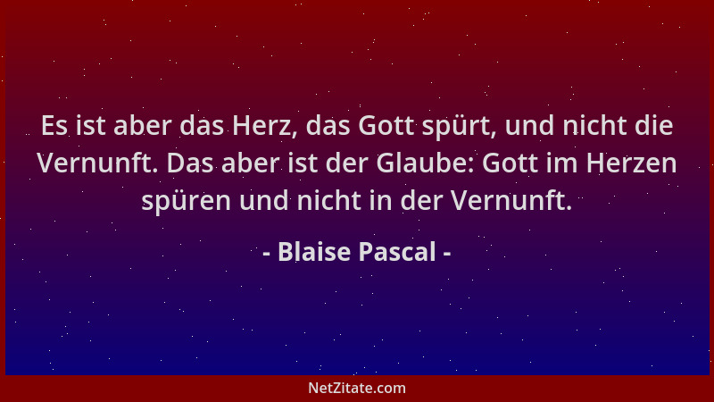 Blaise Pascal - Es ist aber das Herz, das Gott spürt, und nicht die Vernunft. Das aber ist der Glaube: Gott im Herzen spüre...