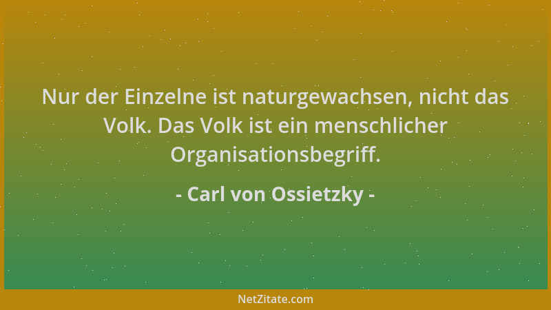 Carl von Ossietzky - Nur der Einzelne ist naturgewachsen, nicht das Volk. Das Volk ist ein menschlicher Organisationsbegrif...