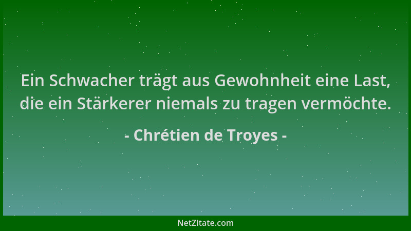 Chrétien de Troyes - Ein Schwacher trägt aus Gewohnheit eine Last, die ein Stärkerer niemals zu tragen vermöchte....