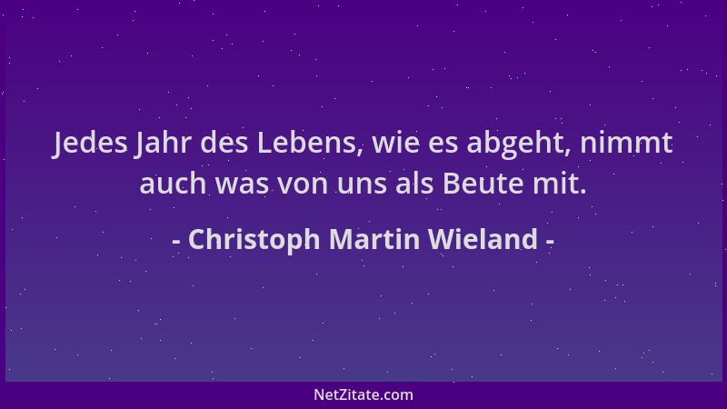 Christoph Martin Wieland - Jedes Jahr des Lebens, wie es abgeht, nimmt auch was von uns als Beute mit....