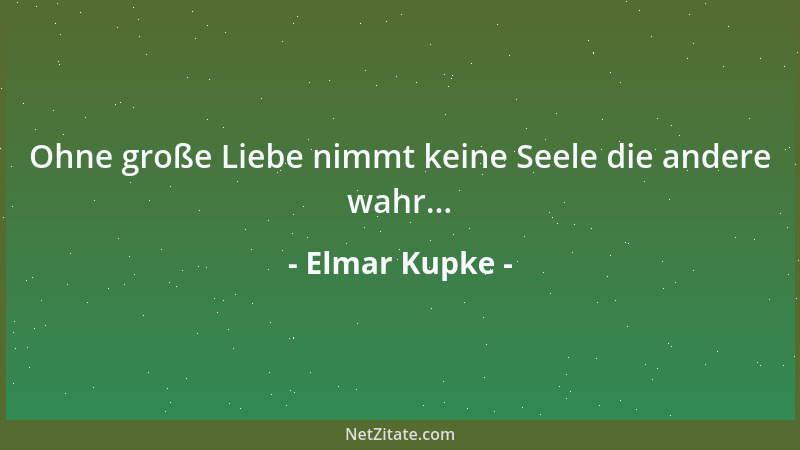 Elmar Kupke - Ohne große Liebe nimmt keine Seele die andere wahr......