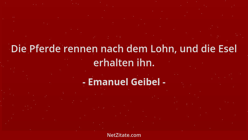 Emanuel Geibel - Die Pferde rennen nach dem Lohn, und die Esel erhalten ihn....