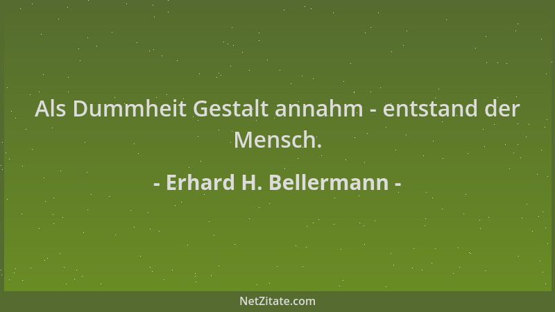 Erhard H. Bellermann - Als Dummheit Gestalt annahm - entstand der Mensch....