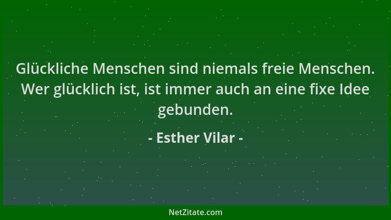 Esther Vilar - Glückliche Menschen sind niemals freie Menschen. Wer glücklich ist, ist immer auch an eine fixe Idee gebunde...