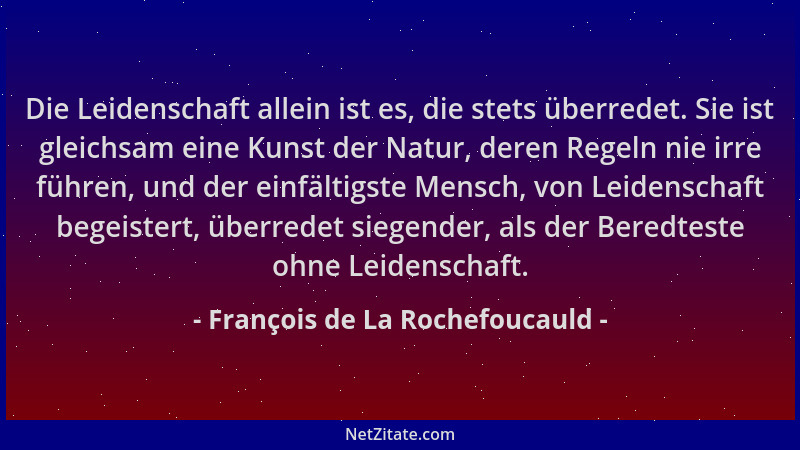 François de La Rochefoucauld - Die Leidenschaft allein ist es, die stets überredet. Sie ist gleichsam eine Kunst der Natur,...