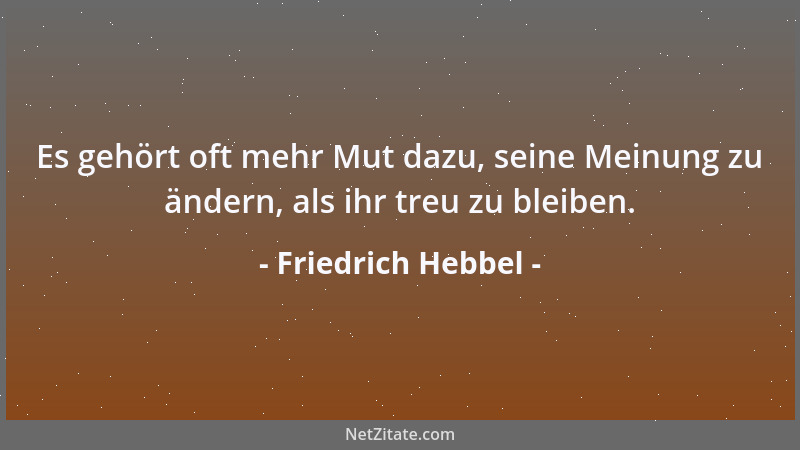 Friedrich Hebbel - Es gehört oft mehr Mut dazu, seine Meinung zu ändern, als ihr treu zu bleiben....