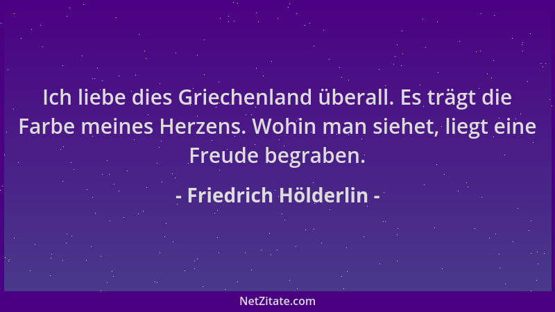 Friedrich Hölderlin - Ich liebe dies Griechenland überall. Es trägt die Farbe meines Herzens. Wohin man siehet, liegt eine...