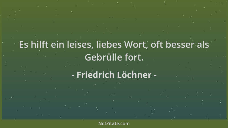 Friedrich Löchner - Es hilft ein leises, liebes Wort, oft besser als Gebrülle fort....