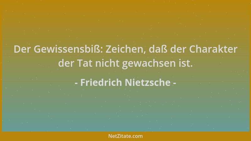 Friedrich Nietzsche - Der Gewissensbiß: Zeichen, daß der Charakter der Tat nicht gewachsen ist....