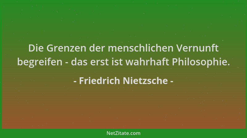 Friedrich Nietzsche - Die Grenzen der menschlichen Vernunft begreifen - das erst ist wahrhaft Philosophie....