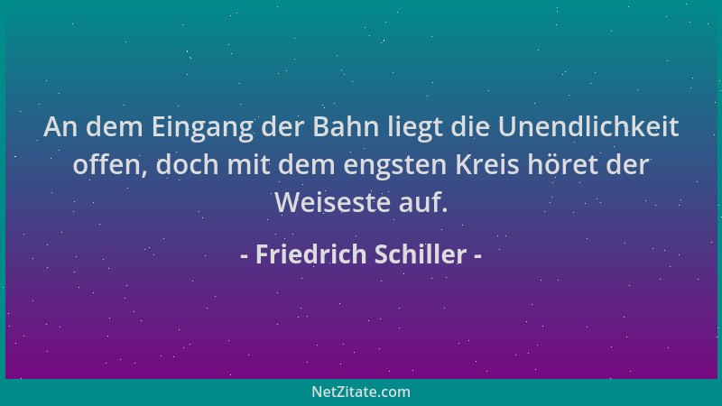 Friedrich Schiller - An dem Eingang der Bahn liegt die Unendlichkeit offen, doch mit dem engsten Kreis höret der Weiseste a...