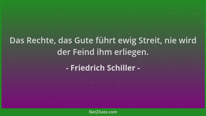 Friedrich Schiller - Das Rechte, das Gute führt ewig Streit, nie wird der Feind ihm erliegen....
