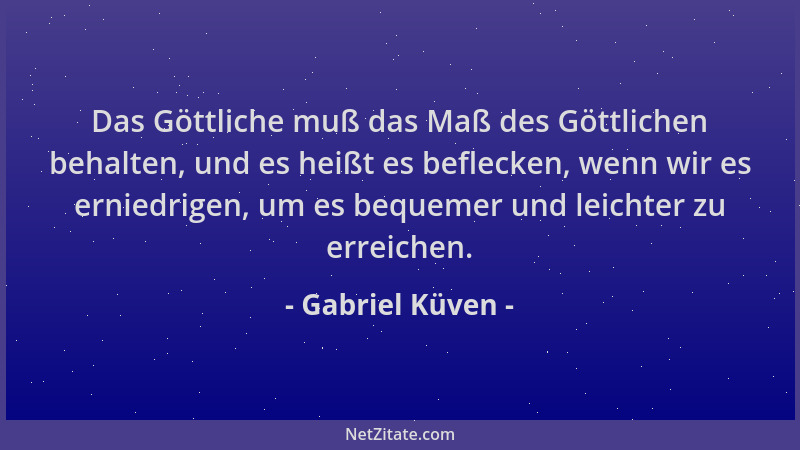 Gabriel Küven - Das Göttliche muß das Maß des Göttlichen behalten, und es heißt es beflecken, wenn wir es erniedrigen, um e...