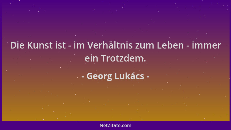 Georg Lukács - Die Kunst ist - im Verhältnis zum Leben - immer ein Trotzdem....