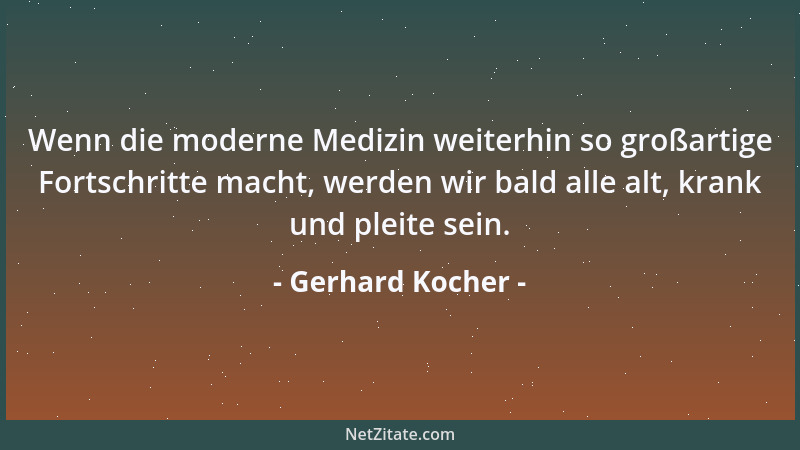 Gerhard Kocher - Wenn die moderne Medizin weiterhin so großartige Fortschritte macht, werden wir bald alle alt, krank und p...