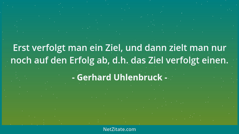 Gerhard Uhlenbruck - Erst verfolgt man ein Ziel, und dann zielt man nur noch auf den Erfolg ab, d.h. das Ziel verfolgt eine...