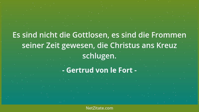 Gertrud von le Fort - Es sind nicht die Gottlosen, es sind die Frommen seiner Zeit gewesen, die Christus ans Kreuz schlugen...