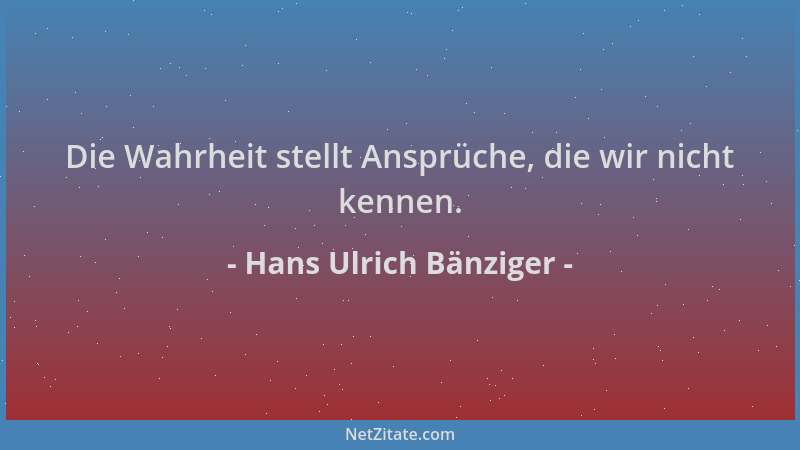 Hans Ulrich Bänziger - Die Wahrheit stellt Ansprüche, die wir nicht kennen....
