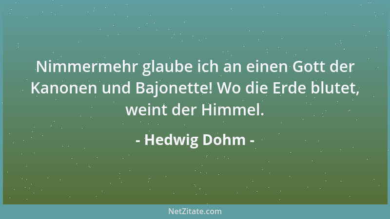 Hedwig Dohm - Nimmermehr glaube ich an einen Gott der Kanonen und Bajonette! Wo die Erde blutet, weint der Himmel....