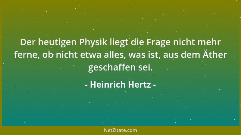 Heinrich Hertz - Der heutigen Physik liegt die Frage nicht mehr ferne, ob nicht etwa alles, was ist, aus dem Äther geschaff...